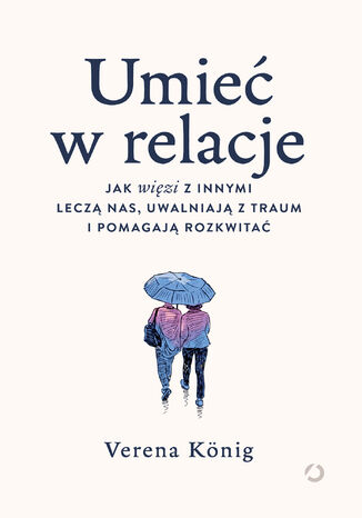 Umieć w relacje. Jak więzi z innymi leczą nas, uwalniają z traum i pomagają rozkwitać Verena König - okladka książki