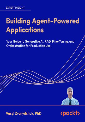 Building Agent-Powered Applications. Your guide to generative AI, RAG, fine-tuning, and orchestration for production use Vasyl Zvarydchuk, PhD - okladka książki
