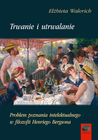 Trwanie i utrwalanie. Problem poznania intelektualnego w filozofii Henriego Bergsona Elżbieta Walerich - okladka książki