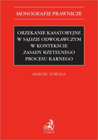 Orzekanie kasatoryjne w sądzie odwoławczym w kontekście zasady rzetelnego procesu karnego Marcin Sowała - okladka książki