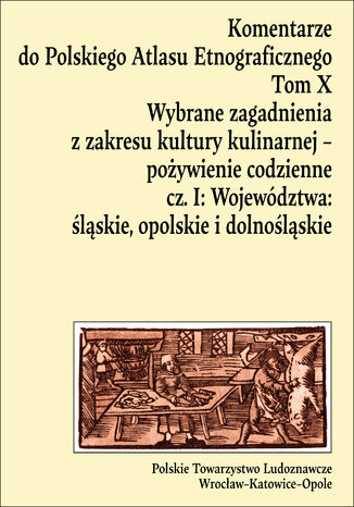 Komentarze do Polskiego Atlasu Etnograficznego, t. 10: Wybrane zagadnienia z zakresu kultury kulinarnej - pożywienie codzienne, cz. 1: Województwa: śląskie, opolskie i dolnośląskie Anna Drożdż, Dorota Świtała-Trybek - okladka książki