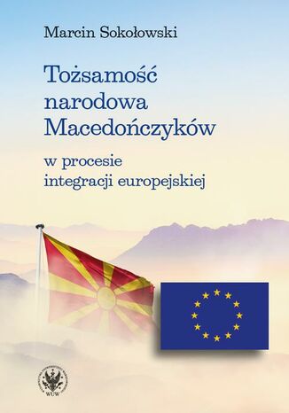 Tożsamość narodowa Macedończyków w procesie integracji europejskiej Marcin Sokołowski - okladka książki