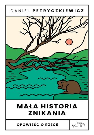 Mała historia znikania. Opowieść o rzece Daniel Petryczkiewicz - okladka książki