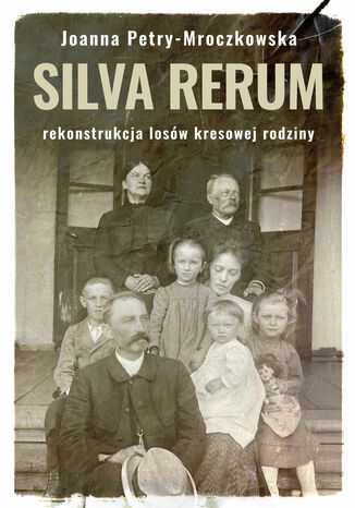 Silva rerum. Rekonstrukcja dziejów kresowej rodziny Joanna Petry - Mroczkowska - okladka książki