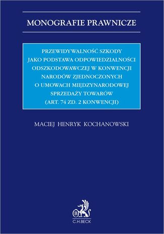 Przewidywalność szkody jako podstawa odpowiedzialności odszkodowawczej w Konwencji Narodów Zjednoczonych o umowach międzynarodowej sprzedaży towarów (Art. 74 zd. 2 Konwencji) Maciej Henryk Kochanowski - okladka książki