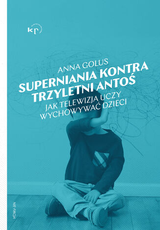 Superniania kontra trzyletni Antoś. Jak telewizja uczy wychowywać dzieci Anna Golus - okladka książki
