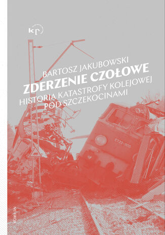Zderzenie czołowe. Historia katastrofy pod Szczekocinami Bartosz Jakubowski - okladka książki