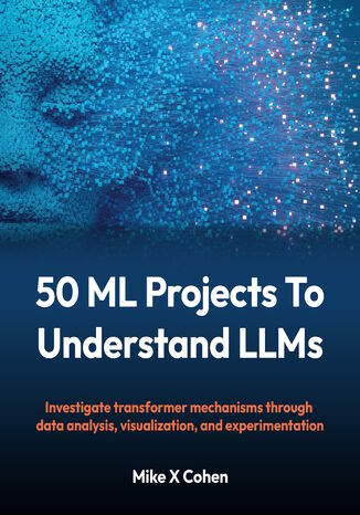 50 ML Projects To Understand LLMs. Investigate transformer mechanisms through data analysis, visualization, and experimentation Mike X Cohen - okladka książki
