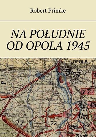 Na południe od Opola 1945 Robert Primke - okladka książki