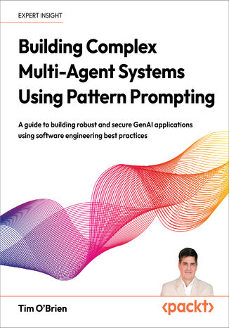 Building Complex Multi-Agent Systems Using Pattern Prompting. A guide to building robust and secure GenAI applications using software engineering best practices Tim O'Brien - okladka książki