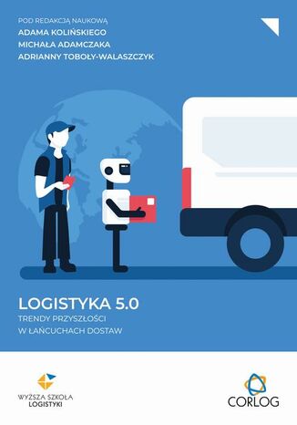 Logistyka 5.0: trendy przyszłości w łańcuchach dostaw Adam Koliński, Michał Adamczak, Adrianna Toboła-Walaszczyk - okladka książki