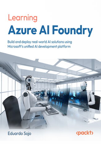 Learning Azure AI Foundry. Build and deploy real-world AI solutions using Microsoft's unified AI development platform Eduardo Sojo - okladka książki
