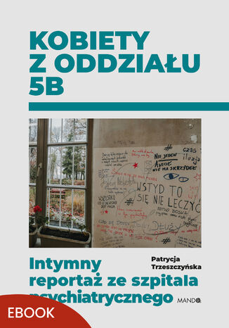 Kobiety z oddziału 5B. Intymny reportaż ze szpitala psychiatrycznego Patrycja Trzeszczyńska - okladka książki