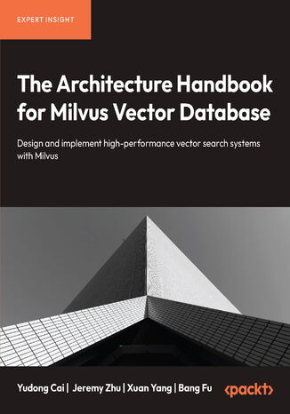 The Architecture Handbook for Milvus Vector Database. Design and implement high-performance vector search systems with Milvus Yudong Cai, Jeremy Zhu, Xuan Yang, Bang Fu - okladka książki