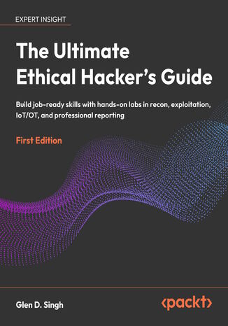 The Ultimate Ethical Hacker's Guide. Build job-ready skills with hands-on labs in recon, exploitation, IoT/OT, and professional reporting Glen D. Singh - okladka książki