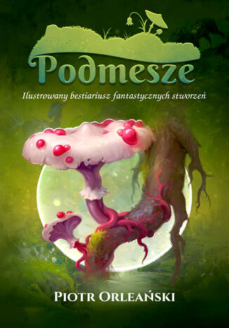 Podmesze: Ilustrowany bestiariusz fantastycznych stworzeń Piotr Orleański - okladka książki
