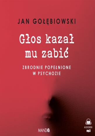 Głos kazał mu zabić. Zbrodnie popełnione w psychozie Jan Gołębiowski - audiobook MP3