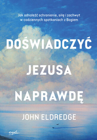 Doświadczyć Jezusa naprawdę EBOOK. Jak odnaleźć schronienie, siłę i zachwyt w codziennych spotkaniach z Bogiem John Eldredge - okladka książki