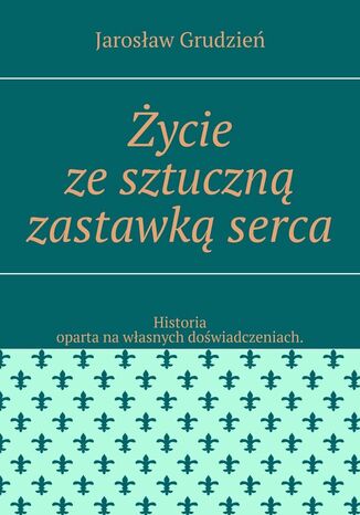 Życie ze sztuczną zastawką serca Jarosław Grudzień - okladka książki