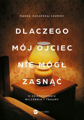 Dlaczego mój ojciec nie mógł zasnąć. O dziedziczeniu milczenia i traumy Magda Huzarska-Szumiec - okladka książki