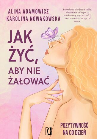 Jak żyć, aby nie żałować. Pozytywność na co dzień Alina Adamowicz, Karolina Nowakowska - okladka książki