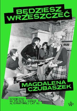 Będziesz wrzeszczeć. Dziewczyny na polskiej scenie alternatywnej lat 80 Magdalena Czubaszek - okladka książki