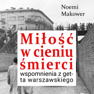 Miłość w cieniu śmierci. Wspomnienia z getta warszawskiego Noemi Makower - okladka książki