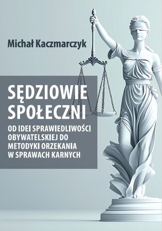 Sędziowie społeczni. Od idei sprawiedliwości obywatelskiej do metodyki orzekania w sprawach karnych Michał Kaczmarczyk - okladka książki