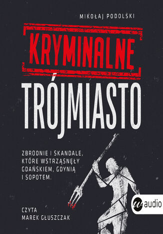 Kryminalne Trójmiasto. Zbrodnie i skandale, które wstrząsnęły Gdańskiem, Gdynią i Sopotem Mikołaj Podolski - okladka książki