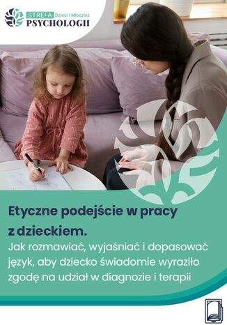 Etyczne podejście w pracy z dzieckiem: Jak rozmawiać, wyjaśniać i dopasować język, aby dziecko świadomie wyraziło zgodę na udział w diagnozie i terapii Dorota Minta - okladka książki