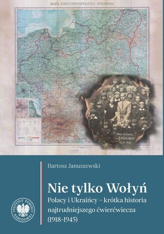 Nie tylko Wołyń. "Polacy i Ukraińcy - krótka historia najtrudniejszego ćwierćwiecza (1918-1945)" Bartosz Januszewski - okladka książki