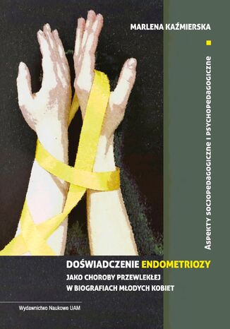 Doświadczenie endometriozy jako choroby przewlekłej w biografiach młodych kobiet. Aspekty socjopedagogiczne i psychopedagogiczne Marlena Kaźmierska - okladka książki
