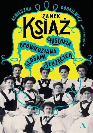 Zamek Książ. Historia opowiedziana głosami służących Agnieszka Dobkiewicz, Mateusz Mykytyszyn - okladka książki