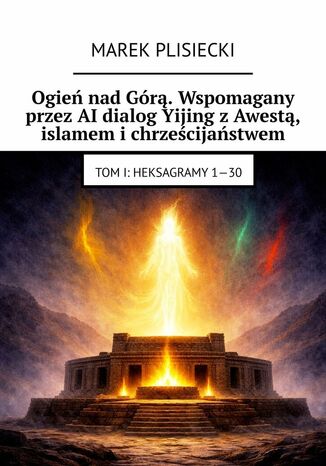 Ogień nad Górą. Wspomagany przez AI dialog Yijing z Awestą, islamem i chrześcijaństwem Marek Plisiecki - okladka książki