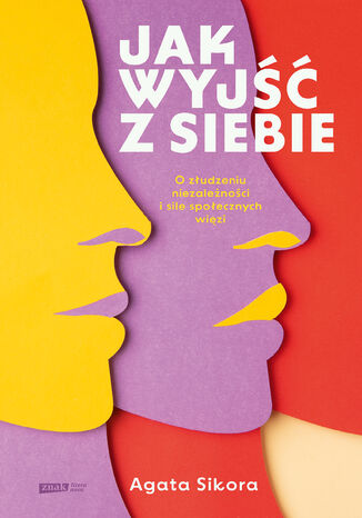 Jak wyjść z siebie. O złudzeniu niezależności i sile społecznych więzi Agata Sikora - okladka książki