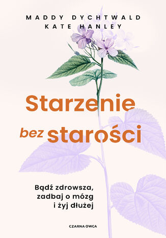 Starzenie bez starości. Bądź zdrowsza, zadbaj o mózg i żyj dłużej Maddy Dychtwald, Kate Hanley - okladka książki