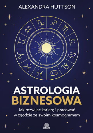 Astrologia biznesowa. Jak rozwijać karierę i pracować w zgodzie ze swoim kosmogramem Alexandra Huttson - okladka książki