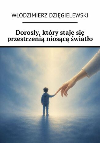 Dorosły, który staje się przestrzenią niosącą światło Włodzimierz Dzięgielewski - okladka książki