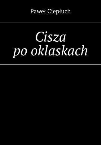 Cisza po oklaskach Paweł Ciepłuch - okladka książki