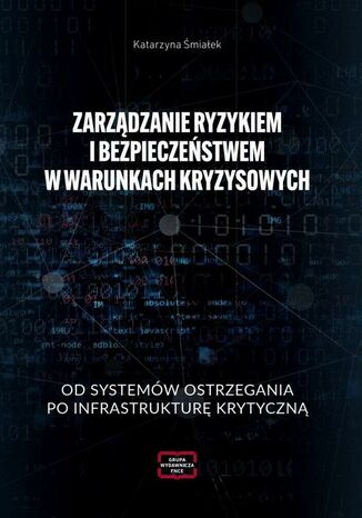 ZARZĄDZANIE RYZYKIEM I BEZPIECZEŃSTWEM W WARUNKACH KRYZYSOWYCH OD SYSTEMÓW OSTRZEGANIA PO INFRASTRUKTURĘ KRYTYCZNĄ Katarzyna Śmiałek - okladka książki