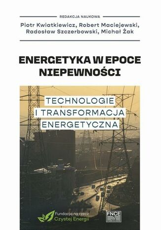 Energetyka w epoce niepewności Technologie i transformacja energetyczna Piotr Kwiatkiewicz, Robert Maciejewski, Radosław Szczerbowski, Żak Michał - okladka książki