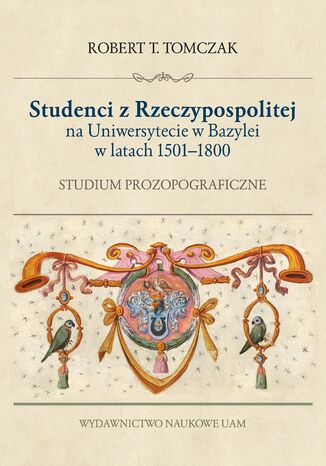 Studenci z Rzeczypospolitej na Uniwersytecie w Bazylei w latach 1500-1800. Studium prozopograficzne Robert T. Tomczak - okladka książki