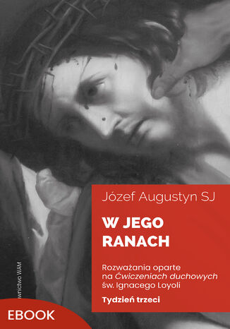 W Jego ranach. Tydzień trzeci. Rozważania oparte na Ćwiczeniach duchowych św. Ignacego Loyoli Józef Augustyn SJ - okladka książki