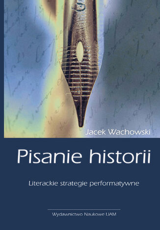 Pisanie historii. Literackie strategie performatywne Jacek Wachowski - okladka książki