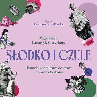 Słodko i czule. Historia konfektów, deserów i innych słodkości Magdalena Kasprzyk-Chevriaux - okladka książki
