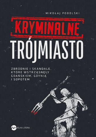 Kryminalne Trójmiasto. Zbrodnie i skandale, które wstrząsnęły Gdańskiem, Gdynią i Sopotem Mikołaj Podolski - okladka książki