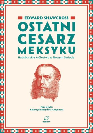 Ostatni cesarz Meksyku. Habsburskie królestwo w Nowym Świecie Edward Shawcross - okladka książki