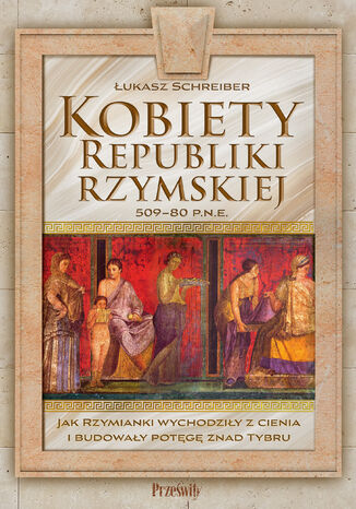 Kobiety Republiki Rzymskiej 509-80 p.n.e. Jak Rzymianki wychodziły z cienia i budowały potęgę znad Tybru Łukasz Schreiber - okladka książki
