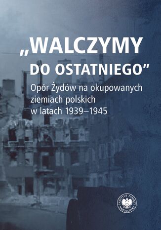 "Walczymy do ostatniego"Opór Żydów na okupowanych ziemiach polskich w latach 1939-1945 red. Alicja Gontarek, Tomasz Domański - okladka książki