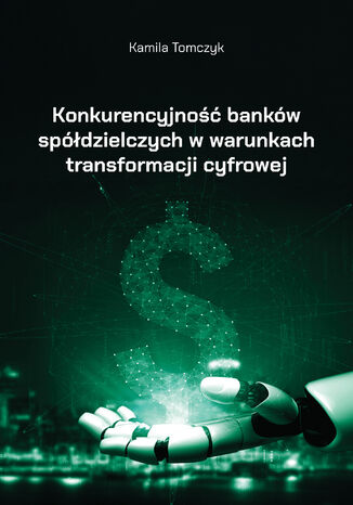 Konkurencyjność banków spółdzielczych w warunkach transformacji cyfrowej Kamila Tomczyk - okladka książki